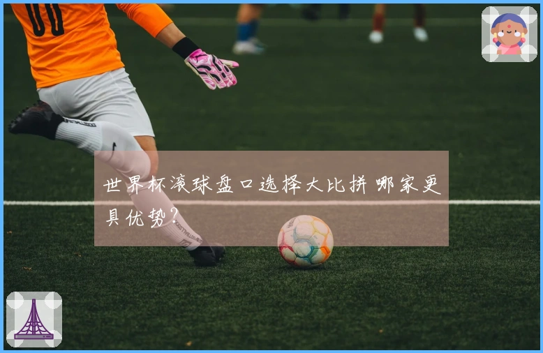 世界杯滚球盘口选择大比拼 哪家更具优势？