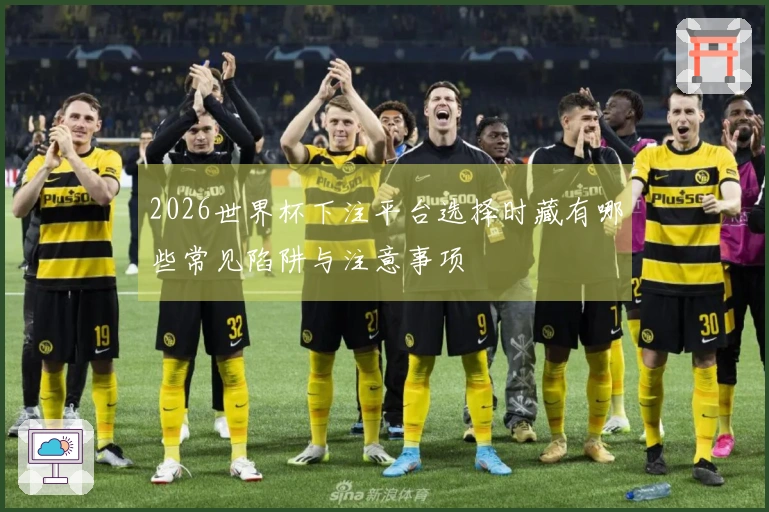 2026世界杯下注平台选择时藏有哪些常见陷阱与注意事项