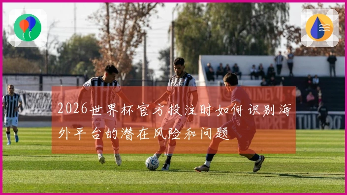 2026世界杯官方投注时如何识别海外平台的潜在风险和问题
