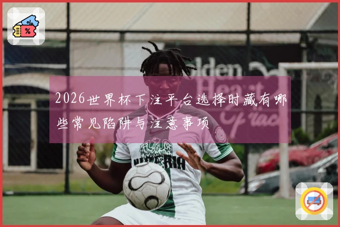 2026世界杯下注平台选择时藏有哪些常见陷阱与注意事项