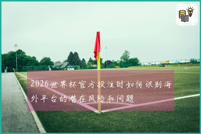 2026世界杯官方投注时如何识别海外平台的潜在风险和问题
